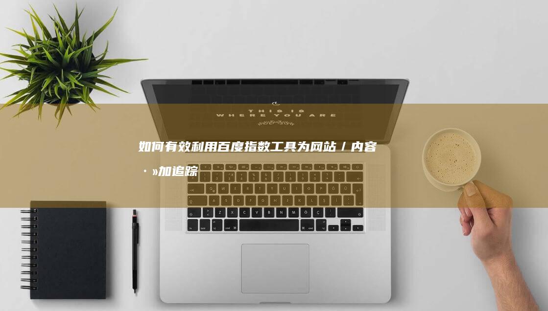 如何有效利用百度指数工具为网站／内容添加追踪与分析？