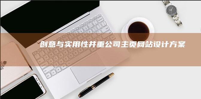 创意与实用性并重：公司主页网站设计方案