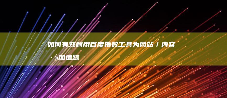 如何有效利用百度指数工具为网站／内容添加追踪与分析？